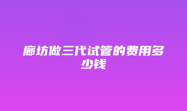 廊坊做三代试管的费用多少钱