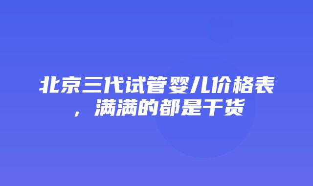 北京三代试管婴儿价格表，满满的都是干货