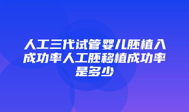 人工三代试管婴儿胚植入成功率人工胚移植成功率是多少