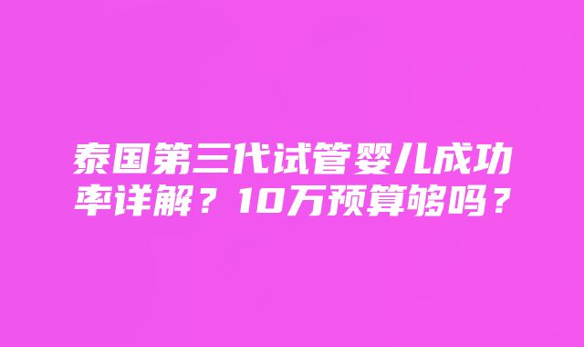 泰国第三代试管婴儿成功率详解？10万预算够吗？