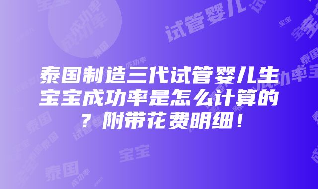 泰国制造三代试管婴儿生宝宝成功率是怎么计算的？附带花费明细！