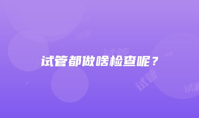 试管都做啥检查呢？