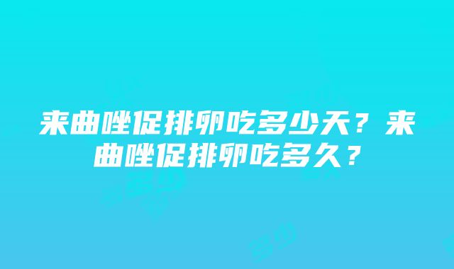 来曲唑促排卵吃多少天？来曲唑促排卵吃多久？