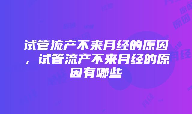 试管流产不来月经的原因，试管流产不来月经的原因有哪些