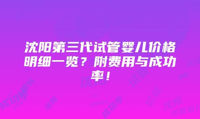 沈阳第三代试管婴儿价格明细一览？附费用与成功率！