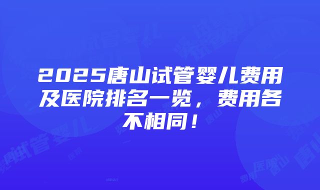 2025唐山试管婴儿费用及医院排名一览，费用各不相同！