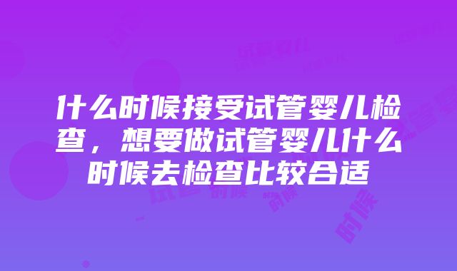 什么时候接受试管婴儿检查，想要做试管婴儿什么时候去检查比较合适