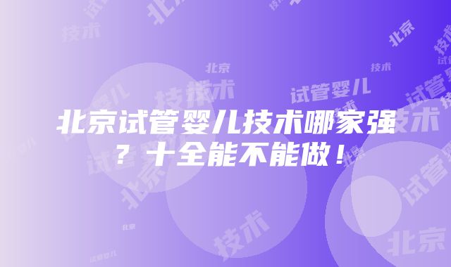 北京试管婴儿技术哪家强？十全能不能做！