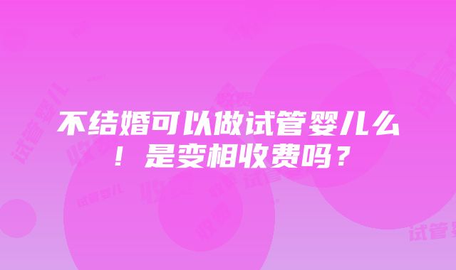 不结婚可以做试管婴儿么！是变相收费吗？