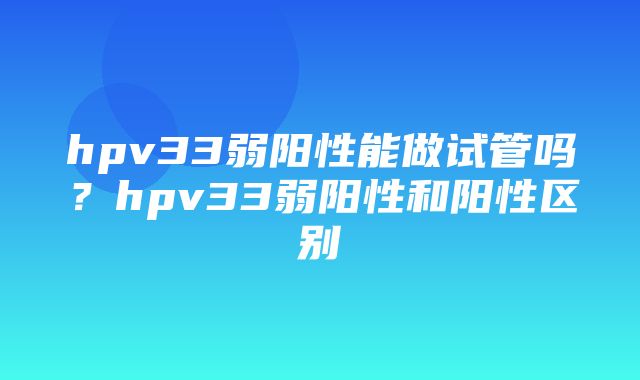 hpv33弱阳性能做试管吗？hpv33弱阳性和阳性区别