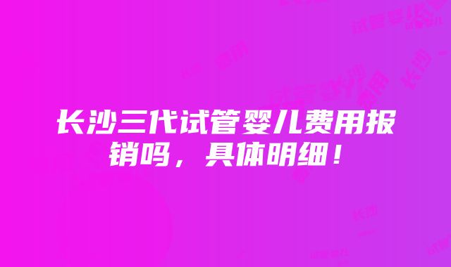 长沙三代试管婴儿费用报销吗，具体明细！