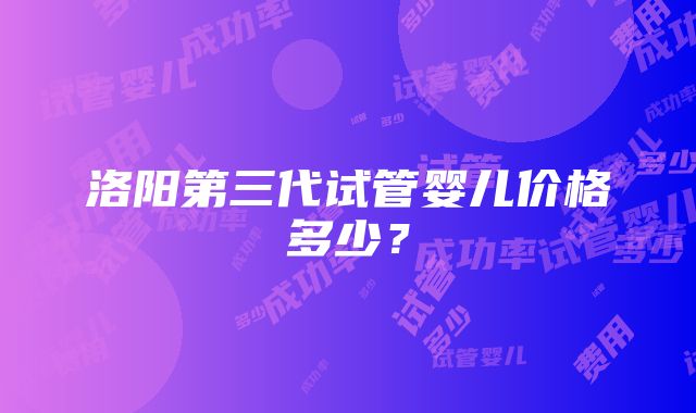 洛阳第三代试管婴儿价格多少？