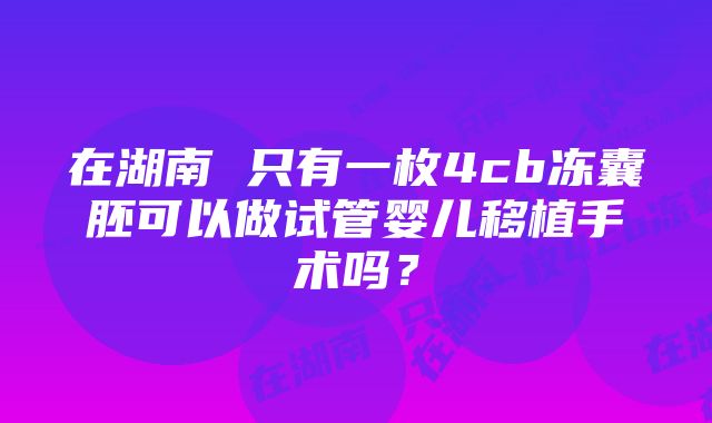 在湖南 只有一枚4cb冻囊胚可以做试管婴儿移植手术吗？