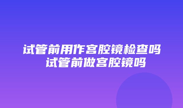 试管前用作宫腔镜检查吗 试管前做宫腔镜吗