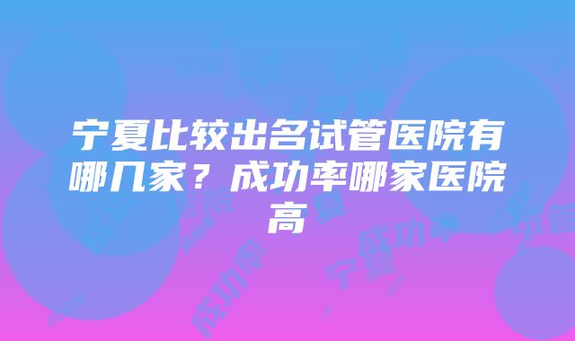 宁夏比较出名试管医院有哪几家？成功率哪家医院高