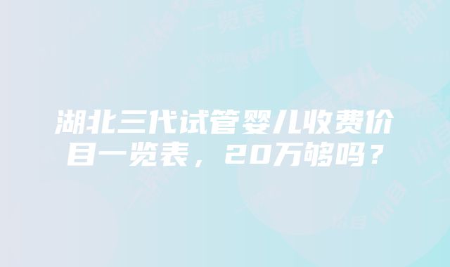 湖北三代试管婴儿收费价目一览表，20万够吗？