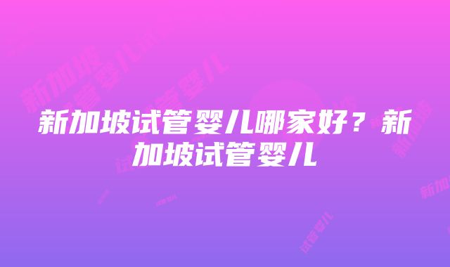 新加坡试管婴儿哪家好？新加坡试管婴儿