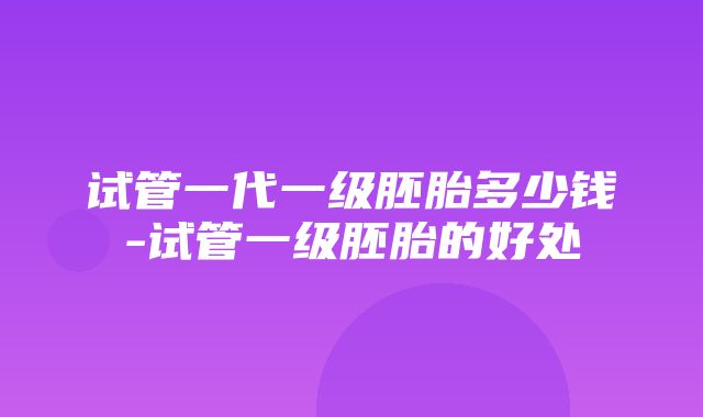 试管一代一级胚胎多少钱-试管一级胚胎的好处