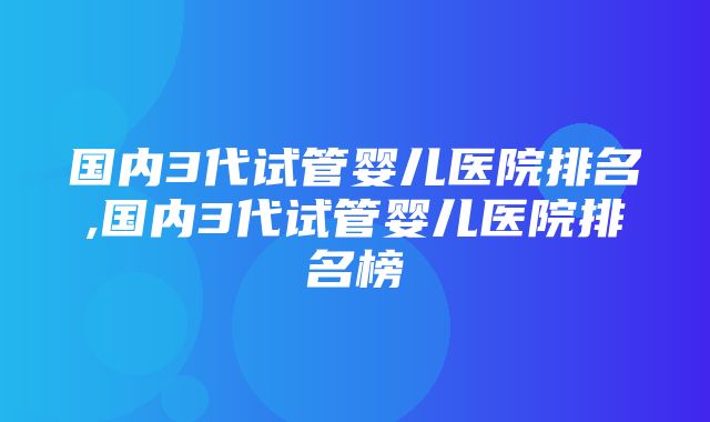 国内3代试管婴儿医院排名,国内3代试管婴儿医院排名榜