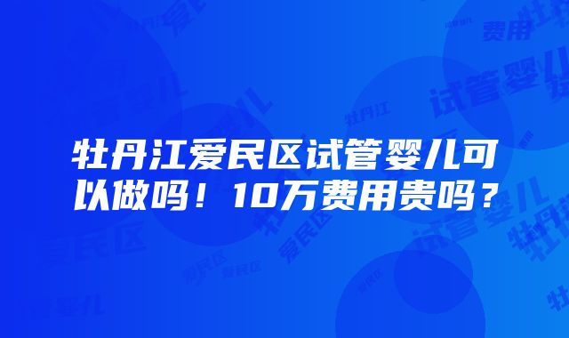 牡丹江爱民区试管婴儿可以做吗！10万费用贵吗？