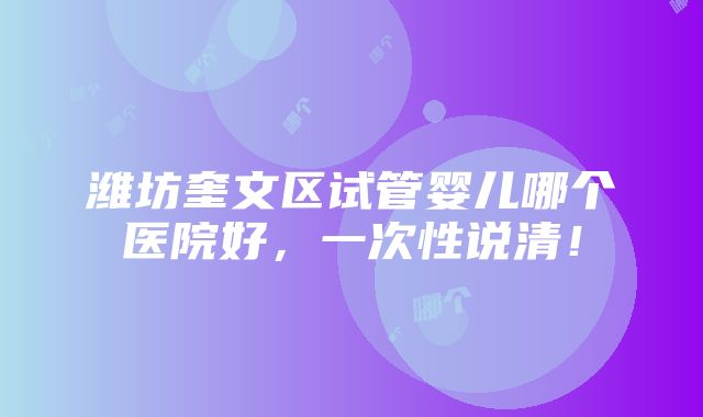 潍坊奎文区试管婴儿哪个医院好，一次性说清！