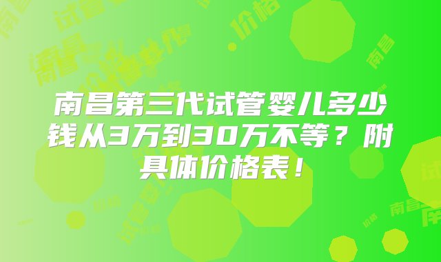 南昌第三代试管婴儿多少钱从3万到30万不等？附具体价格表！