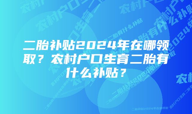 二胎补贴2024年在哪领取？农村户口生育二胎有什么补贴？