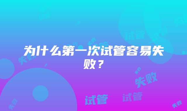 为什么第一次试管容易失败？