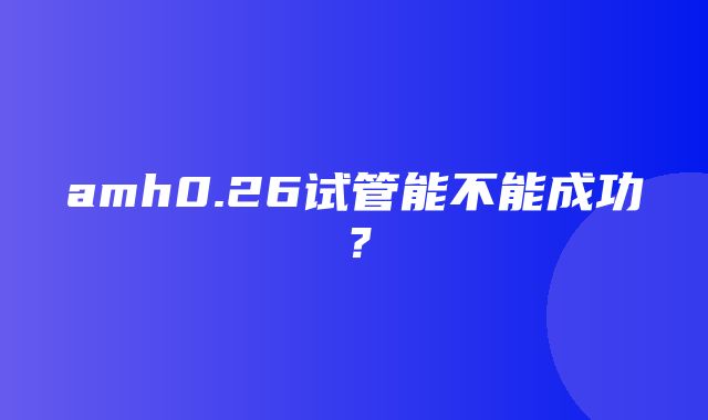 amh0.26试管能不能成功？