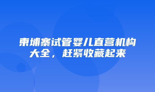 柬埔寨试管婴儿直营机构大全，赶紧收藏起来