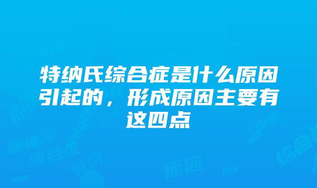 特纳氏综合症是什么原因引起的，形成原因主要有这四点