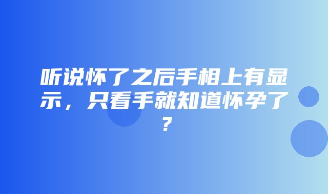 听说怀了之后手相上有显示，只看手就知道怀孕了？