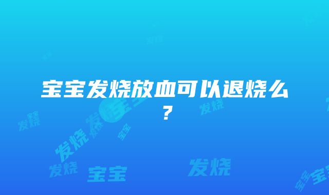 宝宝发烧放血可以退烧么？