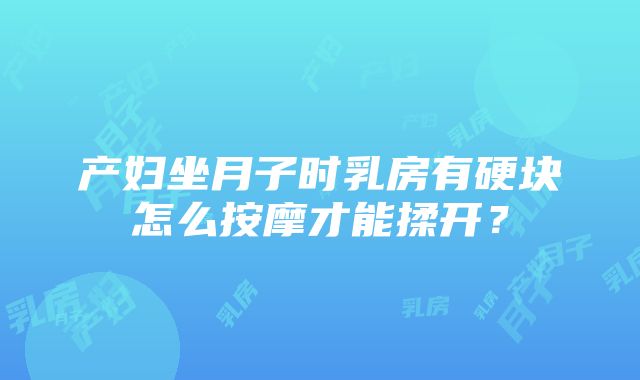 产妇坐月子时乳房有硬块怎么按摩才能揉开？