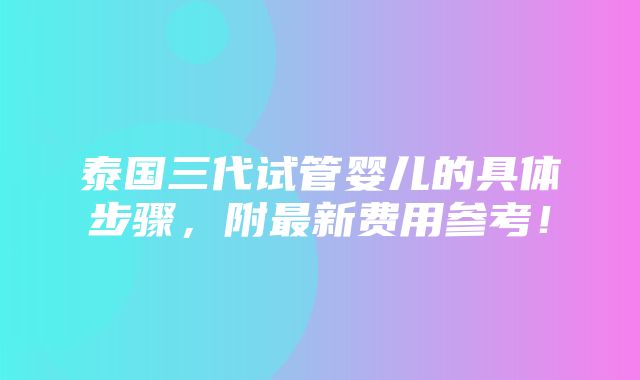 泰国三代试管婴儿的具体步骤，附最新费用参考！