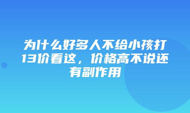 为什么好多人不给小孩打13价看这，价格高不说还有副作用