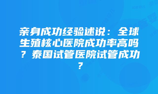 亲身成功经验述说：全球生殖核心医院成功率高吗？泰国试管医院试管成功？