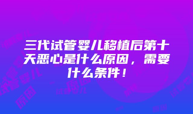 三代试管婴儿移植后第十天恶心是什么原因，需要什么条件！