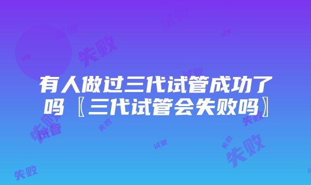 有人做过三代试管成功了吗〖三代试管会失败吗〗