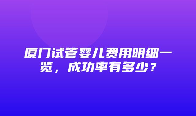 厦门试管婴儿费用明细一览，成功率有多少？