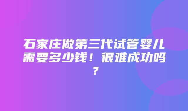 石家庄做第三代试管婴儿需要多少钱！很难成功吗？