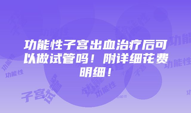 功能性子宫出血治疗后可以做试管吗！附详细花费明细！