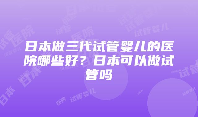 日本做三代试管婴儿的医院哪些好？日本可以做试管吗