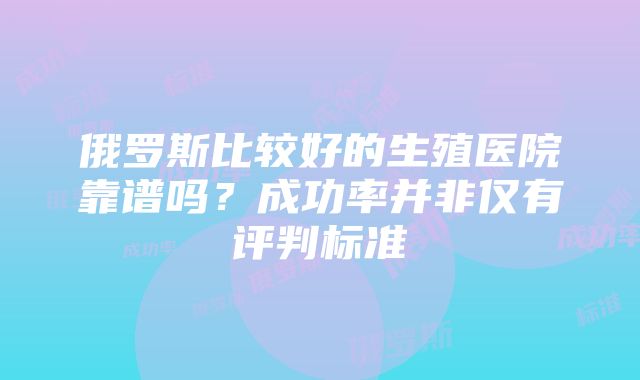 俄罗斯比较好的生殖医院靠谱吗？成功率并非仅有评判标准