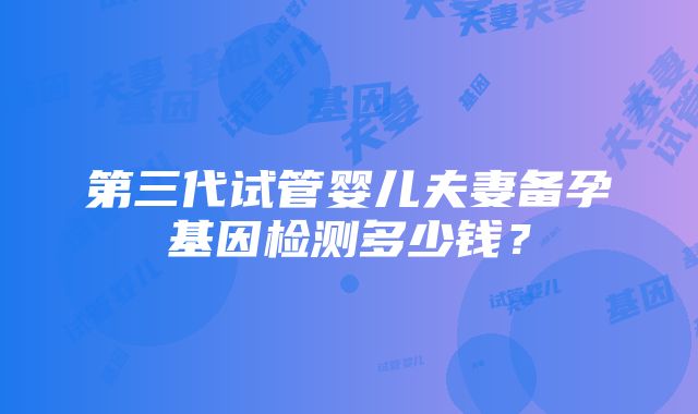 第三代试管婴儿夫妻备孕基因检测多少钱？