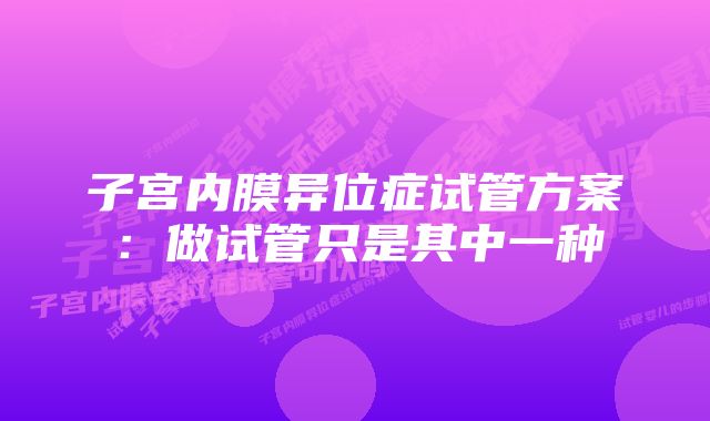 子宫内膜异位症试管方案：做试管只是其中一种