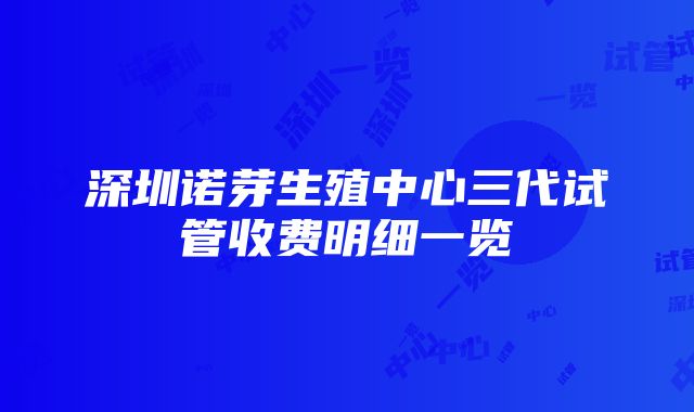 深圳诺芽生殖中心三代试管收费明细一览