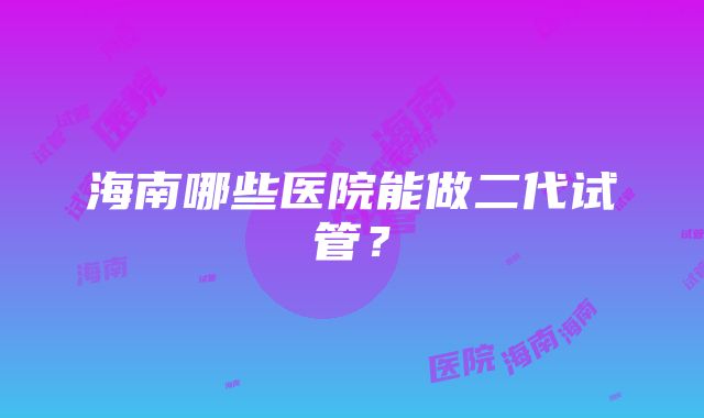 海南哪些医院能做二代试管？