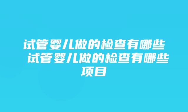 试管婴儿做的检查有哪些 试管婴儿做的检查有哪些项目