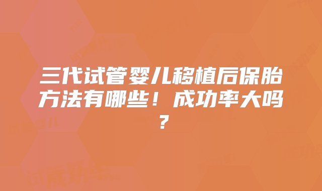 三代试管婴儿移植后保胎方法有哪些！成功率大吗？